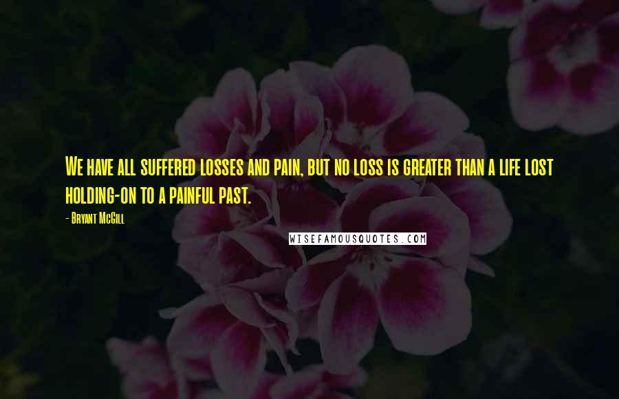 Bryant McGill Quotes: We have all suffered losses and pain, but no loss is greater than a life lost holding-on to a painful past.