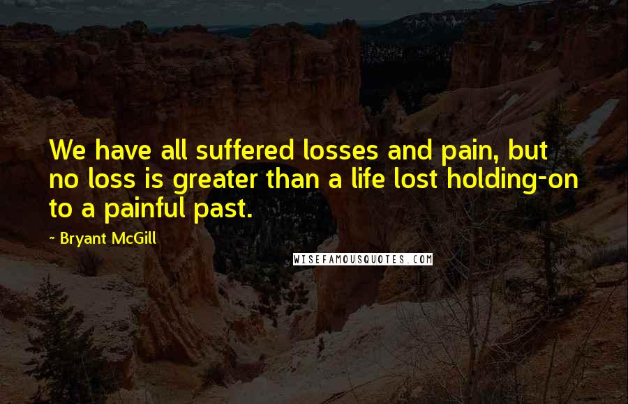 Bryant McGill Quotes: We have all suffered losses and pain, but no loss is greater than a life lost holding-on to a painful past.