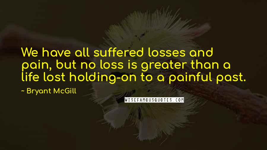 Bryant McGill Quotes: We have all suffered losses and pain, but no loss is greater than a life lost holding-on to a painful past.