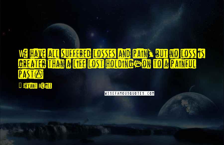 Bryant McGill Quotes: We have all suffered losses and pain, but no loss is greater than a life lost holding-on to a painful past.