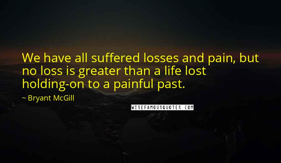 Bryant McGill Quotes: We have all suffered losses and pain, but no loss is greater than a life lost holding-on to a painful past.