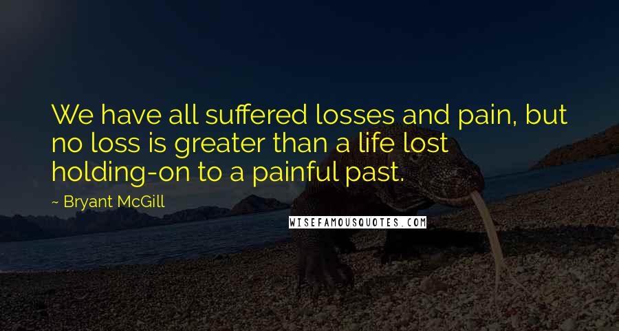 Bryant McGill Quotes: We have all suffered losses and pain, but no loss is greater than a life lost holding-on to a painful past.