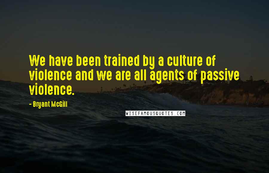 Bryant McGill Quotes: We have been trained by a culture of violence and we are all agents of passive violence.