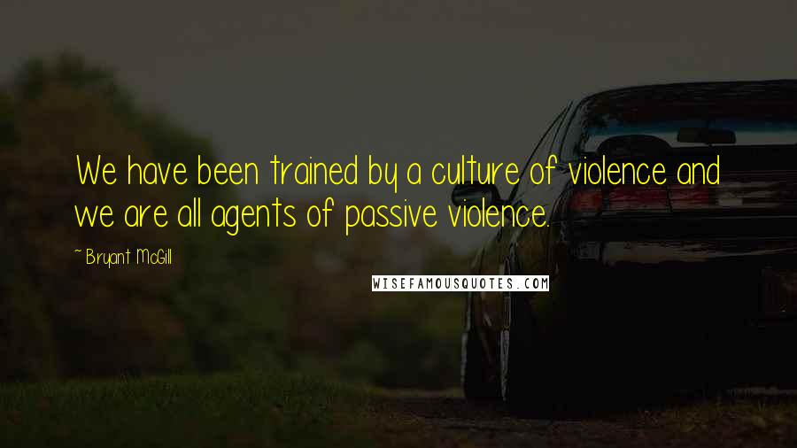 Bryant McGill Quotes: We have been trained by a culture of violence and we are all agents of passive violence.