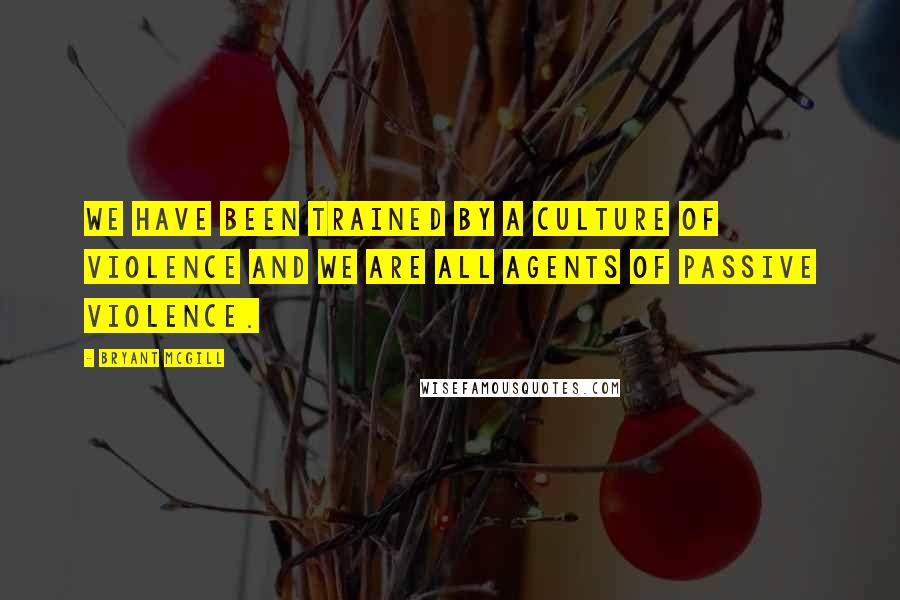 Bryant McGill Quotes: We have been trained by a culture of violence and we are all agents of passive violence.
