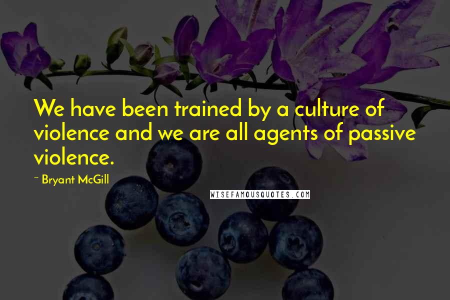 Bryant McGill Quotes: We have been trained by a culture of violence and we are all agents of passive violence.