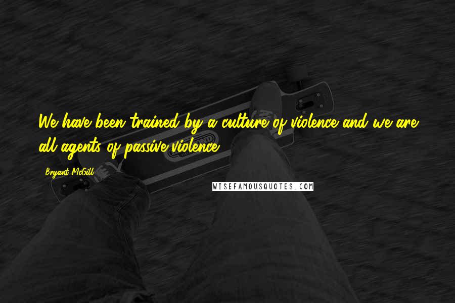 Bryant McGill Quotes: We have been trained by a culture of violence and we are all agents of passive violence.