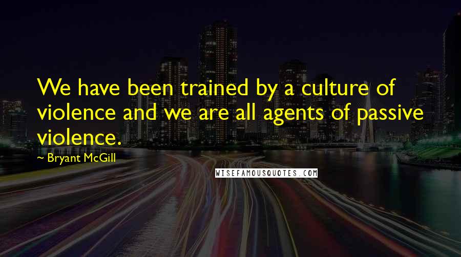 Bryant McGill Quotes: We have been trained by a culture of violence and we are all agents of passive violence.