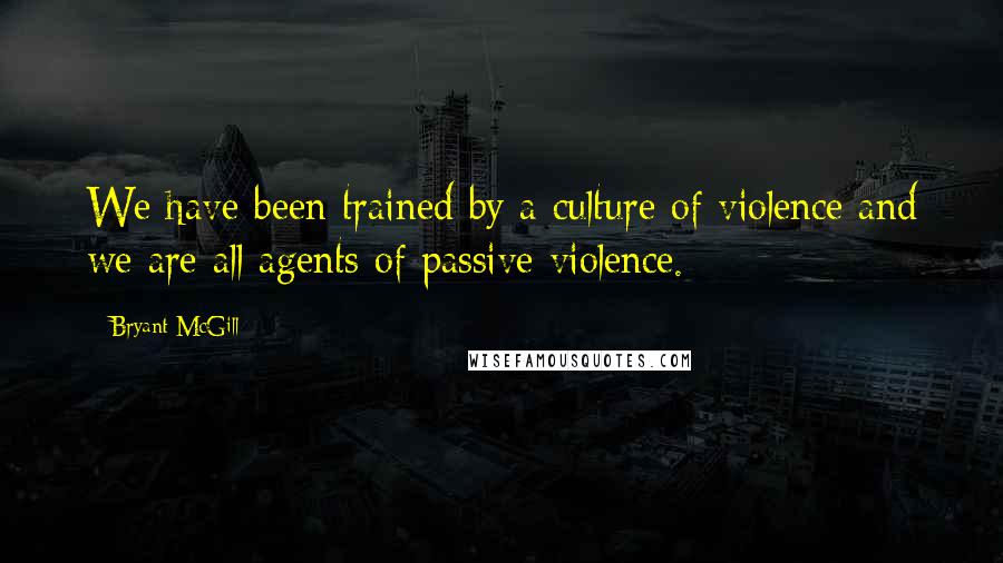 Bryant McGill Quotes: We have been trained by a culture of violence and we are all agents of passive violence.