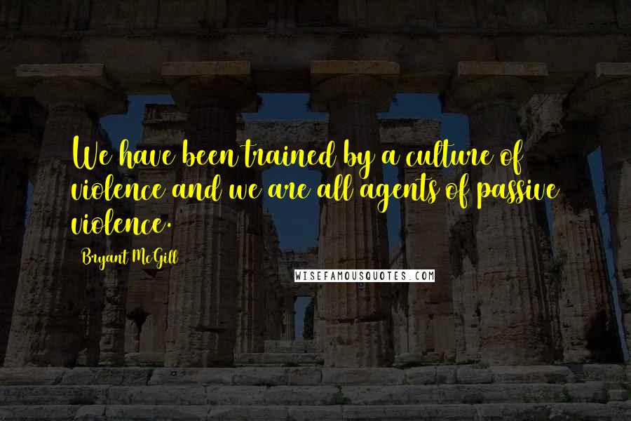 Bryant McGill Quotes: We have been trained by a culture of violence and we are all agents of passive violence.