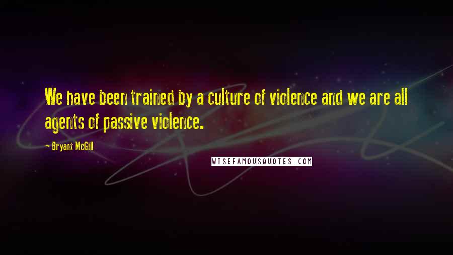 Bryant McGill Quotes: We have been trained by a culture of violence and we are all agents of passive violence.
