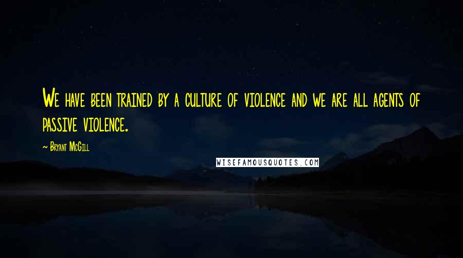 Bryant McGill Quotes: We have been trained by a culture of violence and we are all agents of passive violence.