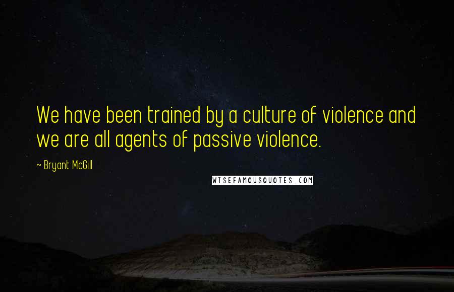 Bryant McGill Quotes: We have been trained by a culture of violence and we are all agents of passive violence.