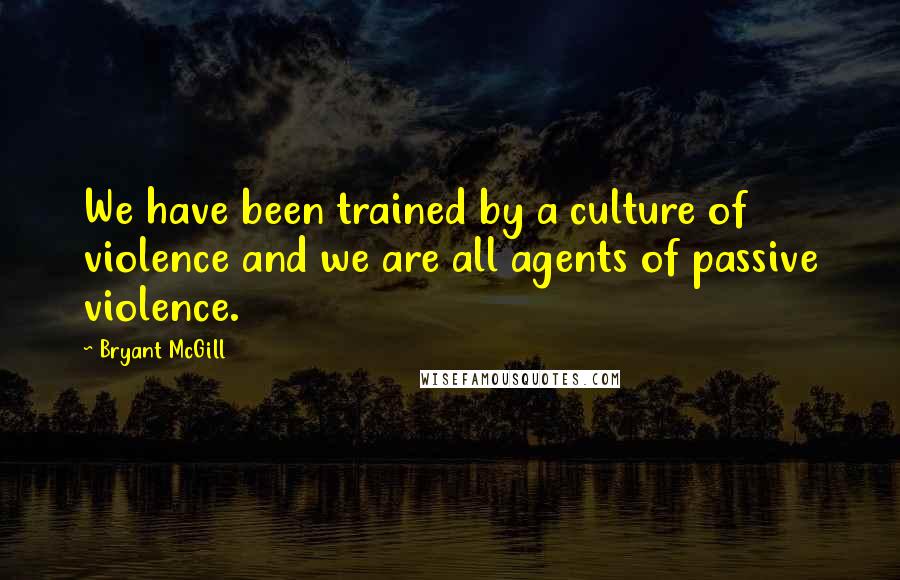 Bryant McGill Quotes: We have been trained by a culture of violence and we are all agents of passive violence.