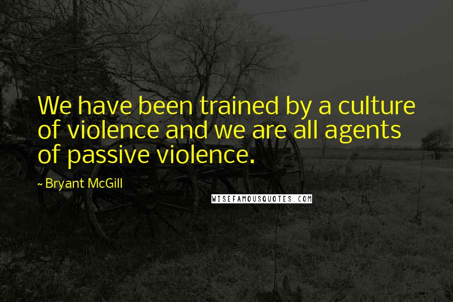 Bryant McGill Quotes: We have been trained by a culture of violence and we are all agents of passive violence.