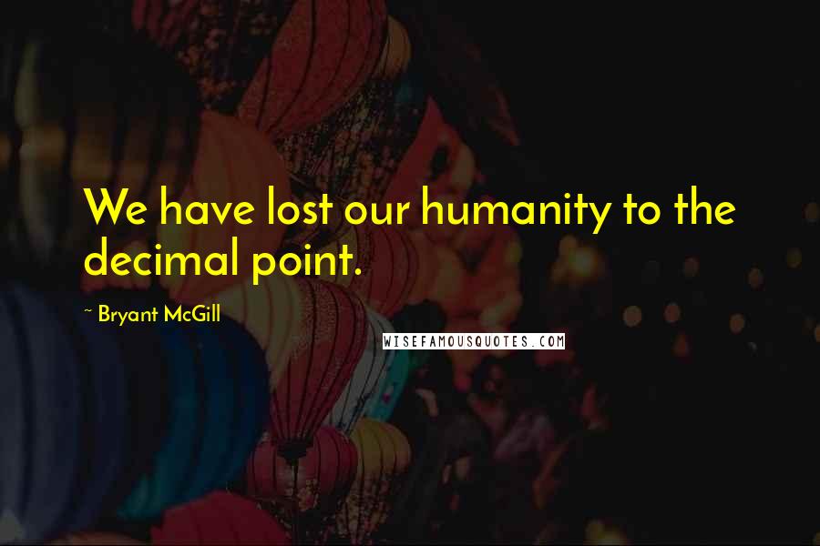 Bryant McGill Quotes: We have lost our humanity to the decimal point.