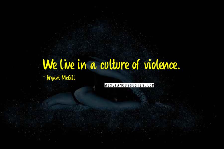 Bryant McGill Quotes: We live in a culture of violence.