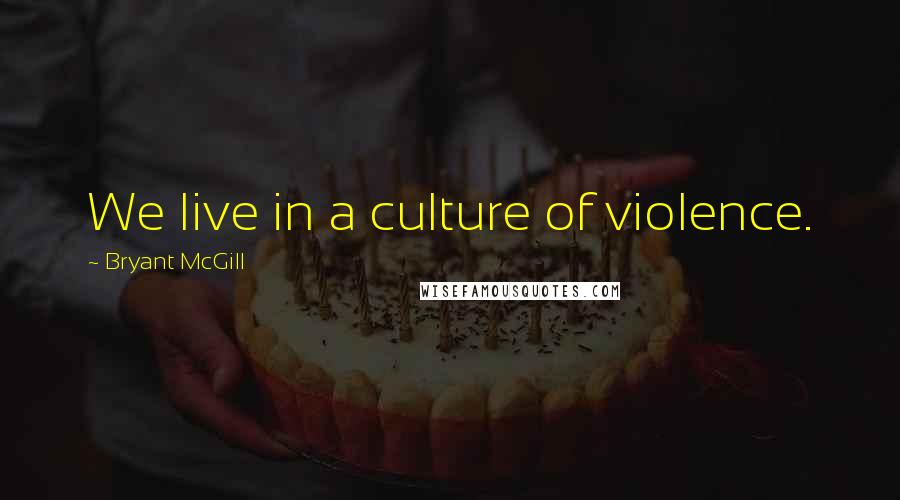 Bryant McGill Quotes: We live in a culture of violence.