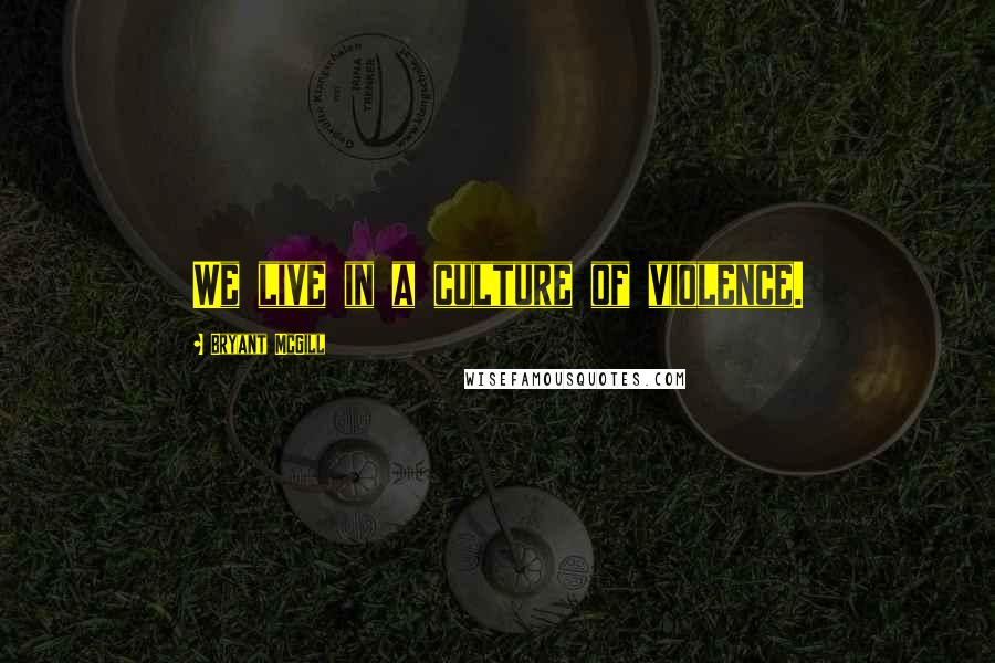 Bryant McGill Quotes: We live in a culture of violence.