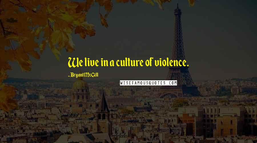 Bryant McGill Quotes: We live in a culture of violence.