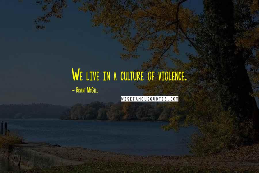 Bryant McGill Quotes: We live in a culture of violence.