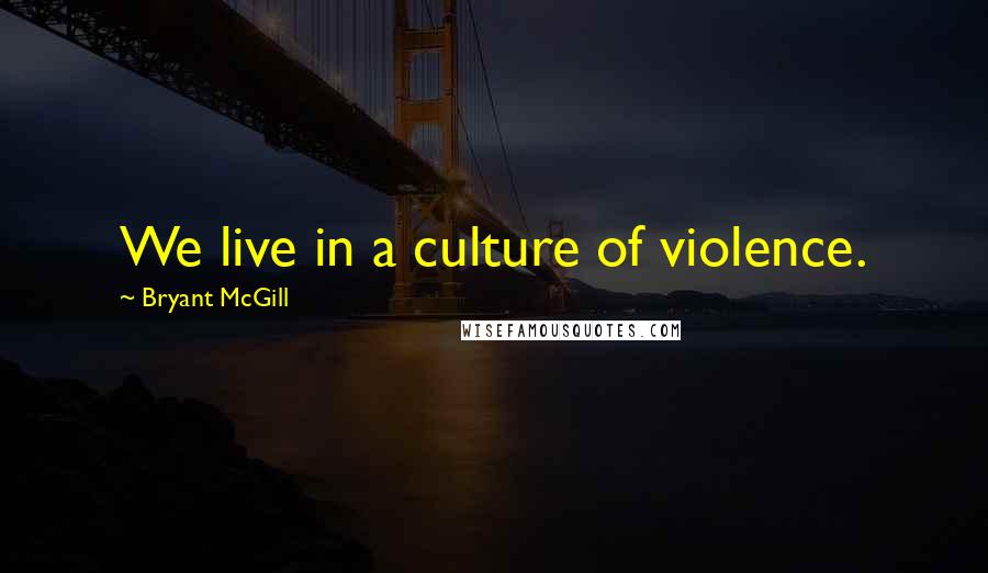 Bryant McGill Quotes: We live in a culture of violence.