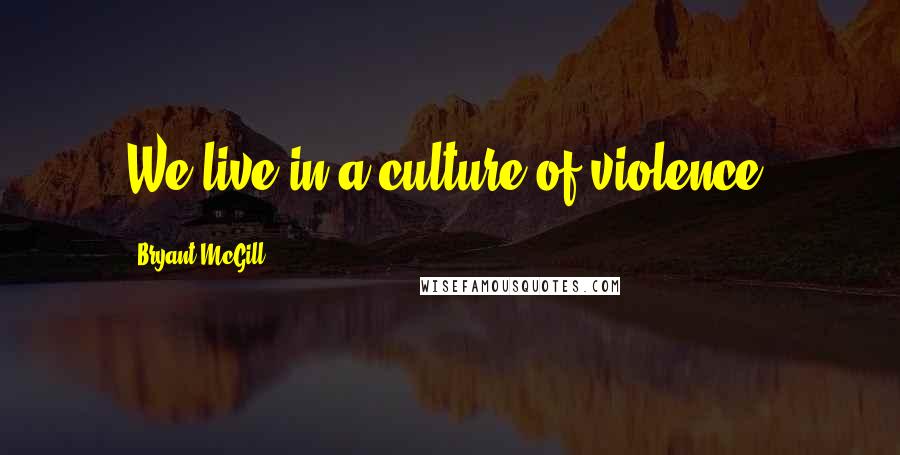 Bryant McGill Quotes: We live in a culture of violence.