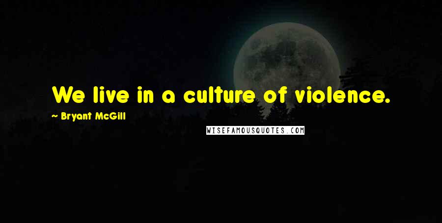 Bryant McGill Quotes: We live in a culture of violence.
