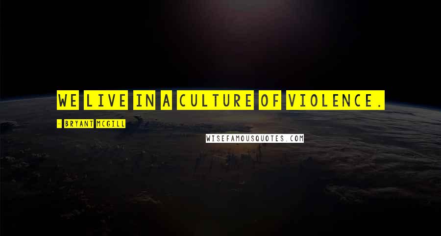 Bryant McGill Quotes: We live in a culture of violence.