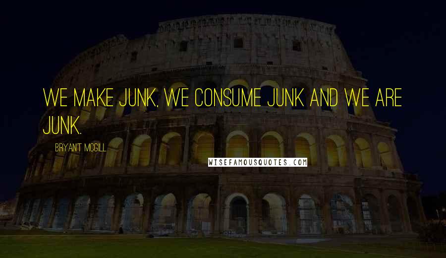 Bryant McGill Quotes: We make junk, we consume junk and we are junk.