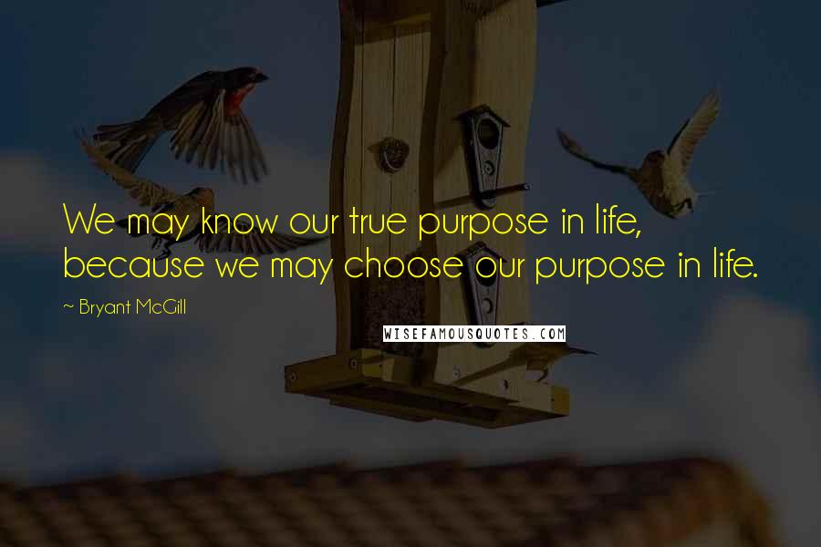 Bryant McGill Quotes: We may know our true purpose in life, because we may choose our purpose in life.