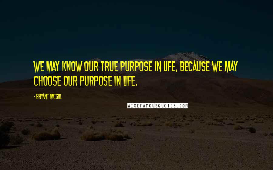 Bryant McGill Quotes: We may know our true purpose in life, because we may choose our purpose in life.