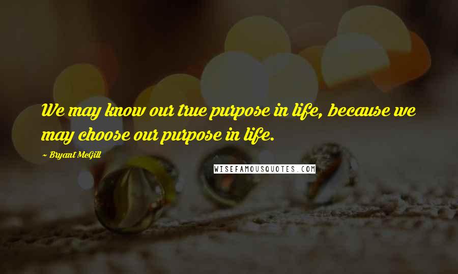 Bryant McGill Quotes: We may know our true purpose in life, because we may choose our purpose in life.