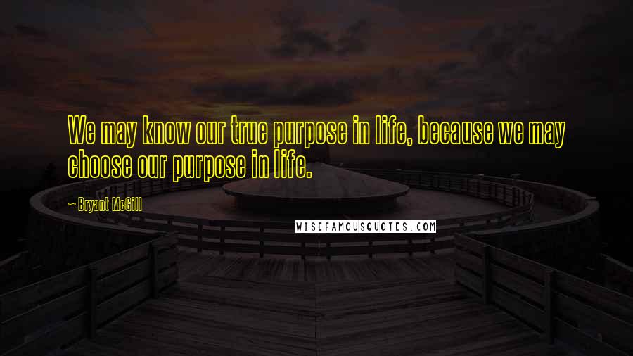 Bryant McGill Quotes: We may know our true purpose in life, because we may choose our purpose in life.