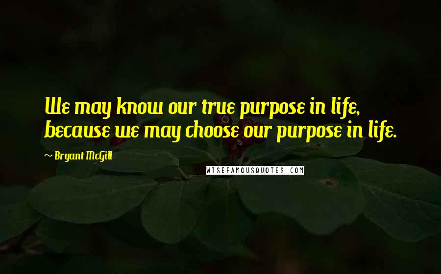 Bryant McGill Quotes: We may know our true purpose in life, because we may choose our purpose in life.