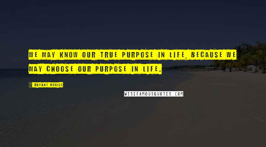 Bryant McGill Quotes: We may know our true purpose in life, because we may choose our purpose in life.