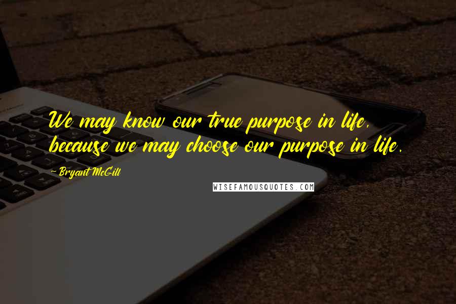 Bryant McGill Quotes: We may know our true purpose in life, because we may choose our purpose in life.