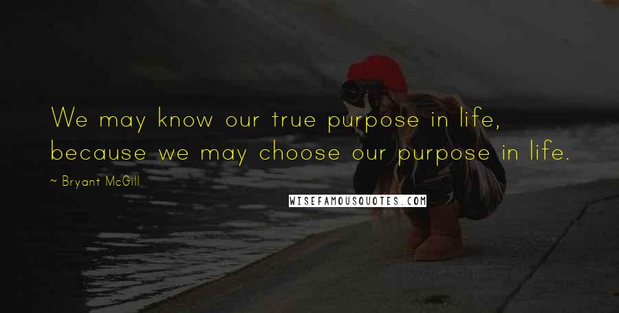 Bryant McGill Quotes: We may know our true purpose in life, because we may choose our purpose in life.