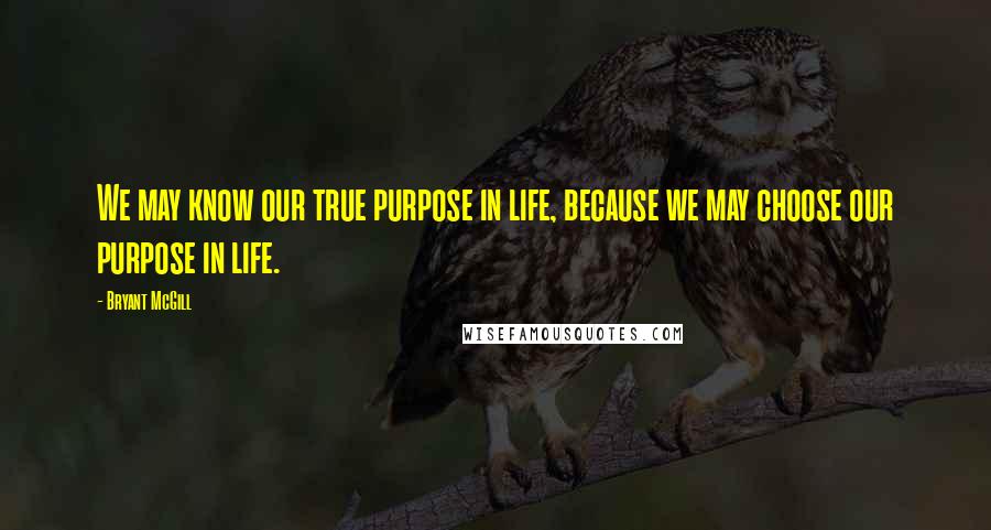 Bryant McGill Quotes: We may know our true purpose in life, because we may choose our purpose in life.