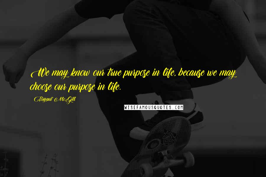 Bryant McGill Quotes: We may know our true purpose in life, because we may choose our purpose in life.