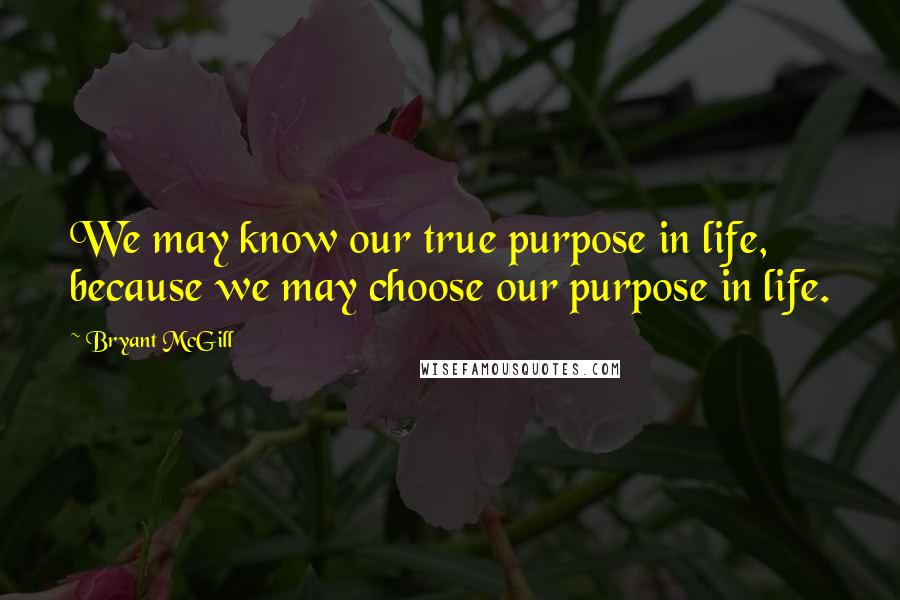 Bryant McGill Quotes: We may know our true purpose in life, because we may choose our purpose in life.