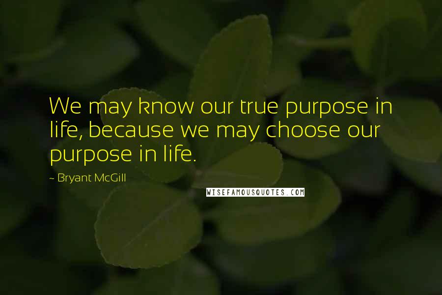 Bryant McGill Quotes: We may know our true purpose in life, because we may choose our purpose in life.