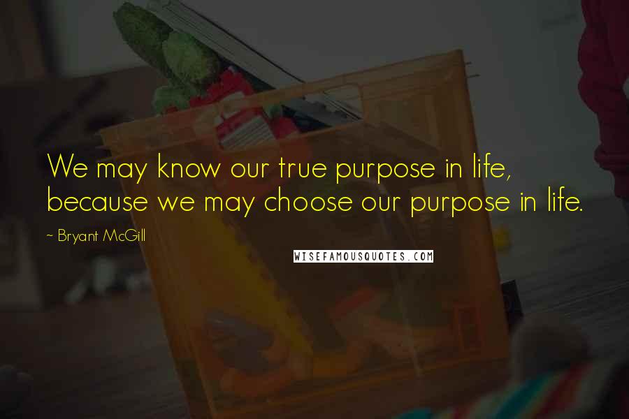 Bryant McGill Quotes: We may know our true purpose in life, because we may choose our purpose in life.