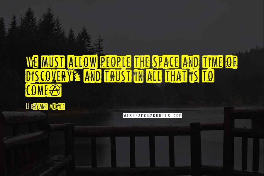 Bryant McGill Quotes: We must allow people the space and time of discovery, and trust in all that is to come.