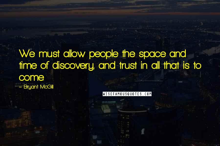 Bryant McGill Quotes: We must allow people the space and time of discovery, and trust in all that is to come.