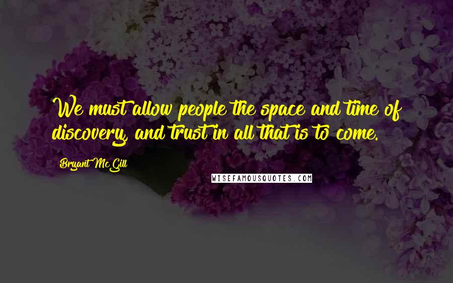 Bryant McGill Quotes: We must allow people the space and time of discovery, and trust in all that is to come.