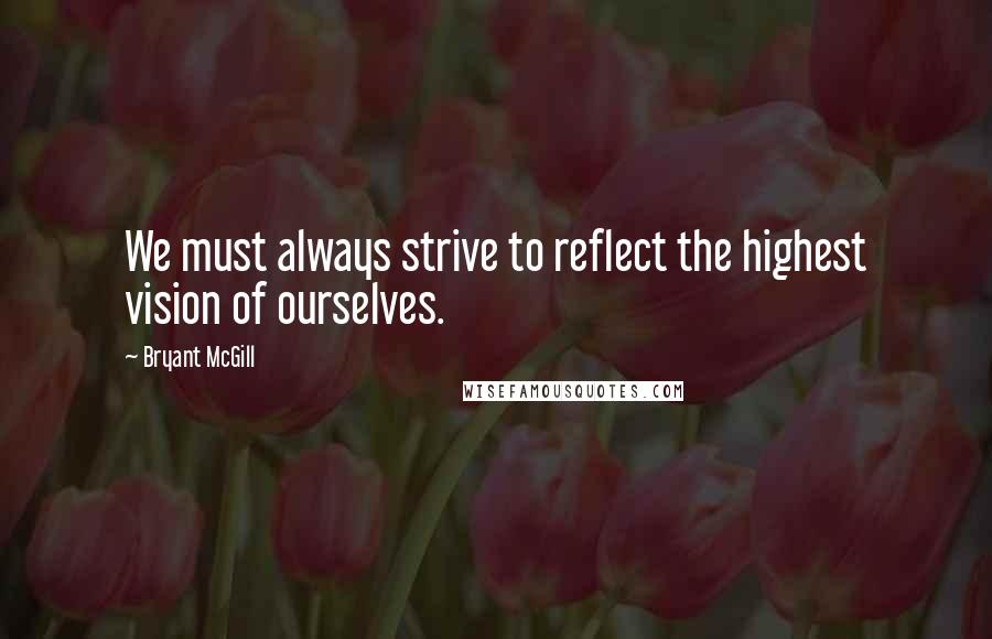 Bryant McGill Quotes: We must always strive to reflect the highest vision of ourselves.