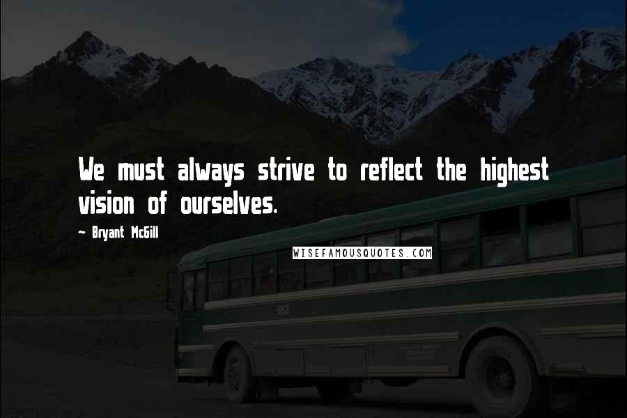 Bryant McGill Quotes: We must always strive to reflect the highest vision of ourselves.