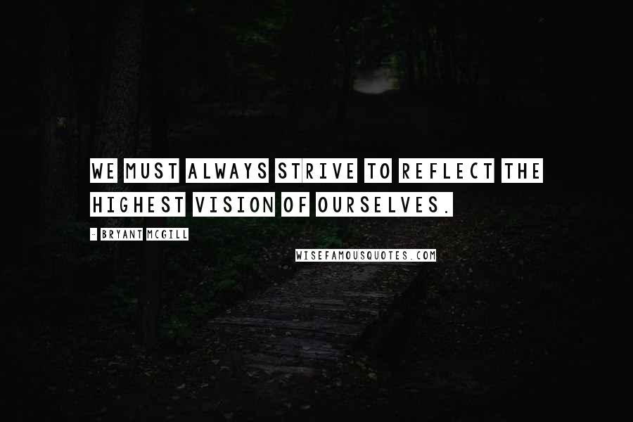 Bryant McGill Quotes: We must always strive to reflect the highest vision of ourselves.