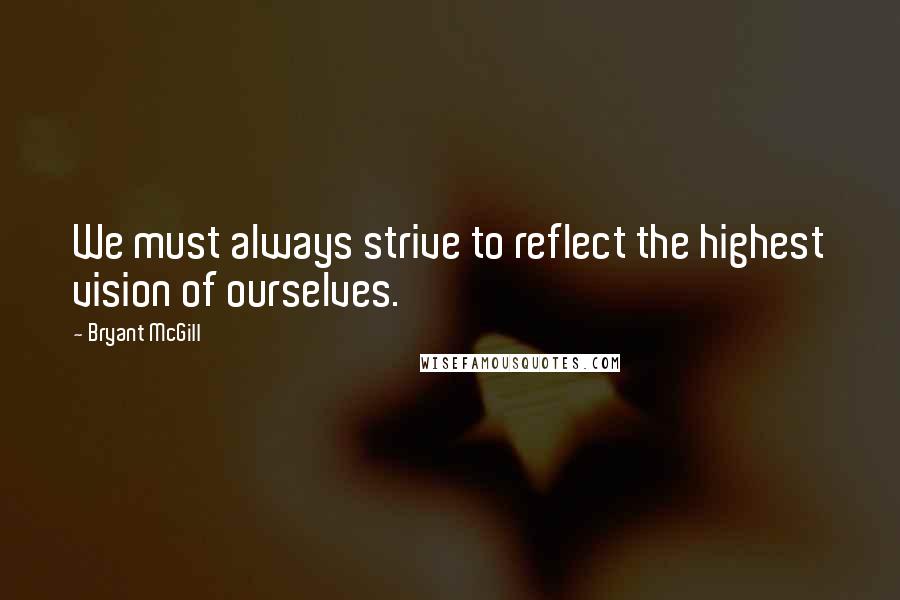 Bryant McGill Quotes: We must always strive to reflect the highest vision of ourselves.